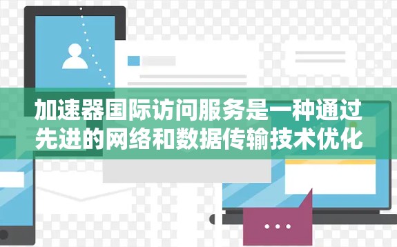 加速器国际访问服务是一种通过先进的网络和数据传输技术优化跨国数据访问的解决方案，旨在提高数据交互效率和性能，确保数据安全和合规性。以下是对该服务的详细分析和总结