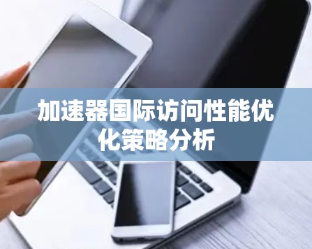 加速器国际访问性能优化策略分析
