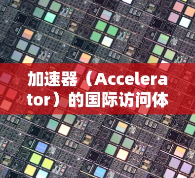 加速器（Accelerator）的国际访问体验可能涉及多个方面，具体取决于加速器的类型、用途以及访问网络的条件。以下是一些可能影响国际访问体验的因素和建议