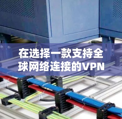 在选择一款支持全球网络连接的VPN软件时，可以按照以下步骤进行比较和选择