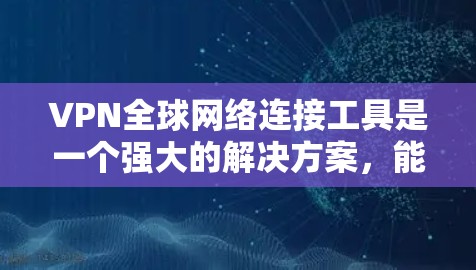 VPN全球网络连接工具是一个强大的解决方案，能够帮助用户在互联网上实现跨地区访问，同时保护隐私和安全。以下是关于全球连接VPN的详细分析和建议