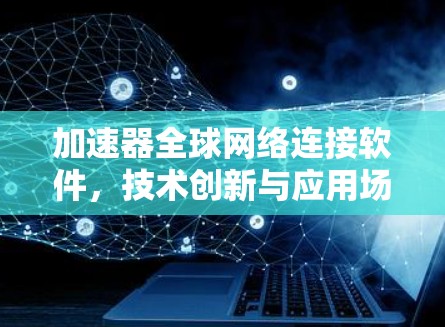 加速器全球网络连接软件，技术创新与应用场景分析