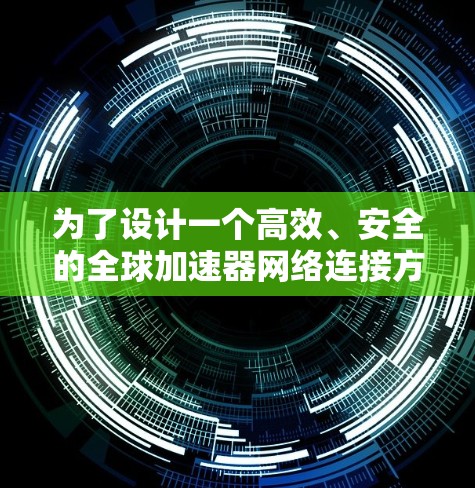 为了设计一个高效、安全的全球加速器网络连接方案，我们需要综合考虑多个关键因素。以下是一个结构化的解决方案