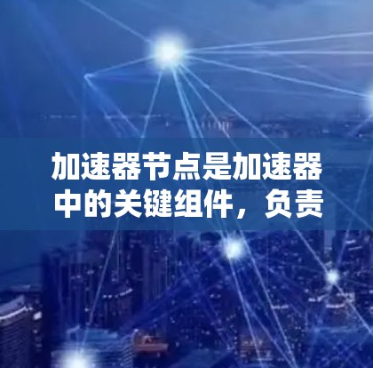 加速器节点是加速器中的关键组件，负责将粒子沿着特定路径加速。以下是对加速器节点的详细分析