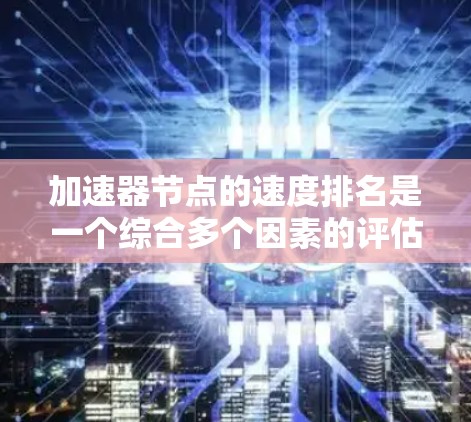 加速器节点的速度排名是一个综合多个因素的评估过程，旨在确定哪些节点在数据传输速度上表现最佳。以下是对加速器节点速度排名的详细分析