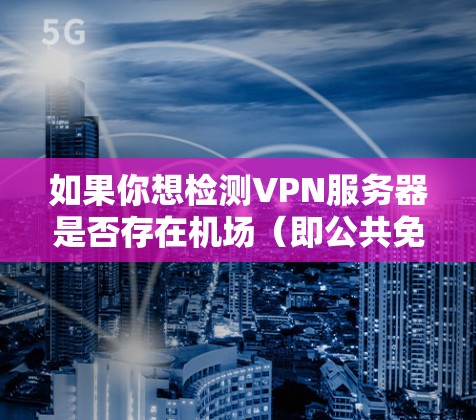 如果你想检测VPN服务器是否存在机场（即公共免费VPN服务器）你可以使用一些工具或方法来检查VPN服务器的位置、安全性和可信度。以下是一些可能有用的工具和方法