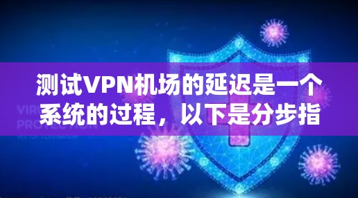 测试VPN机场的延迟是一个系统的过程,以下是分步指南,帮助您有效评估和优化VPN连接的性能