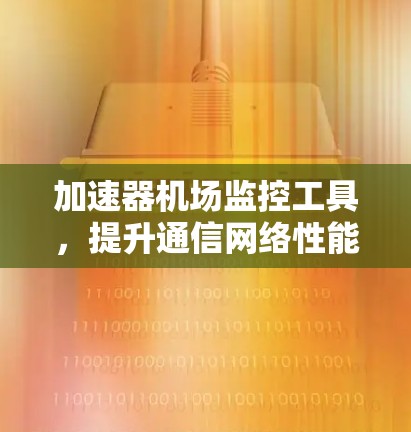 加速器机场监控工具,提升通信网络性能的关键 加速器机场监控工具,提升通信网络性能的关键