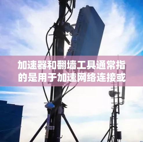 加速器和翻墙工具通常指的是用于加速网络连接或绕过网络限制的软件和工具。根据你的需求,以下是一些常见的翻墙工具及相关信息
