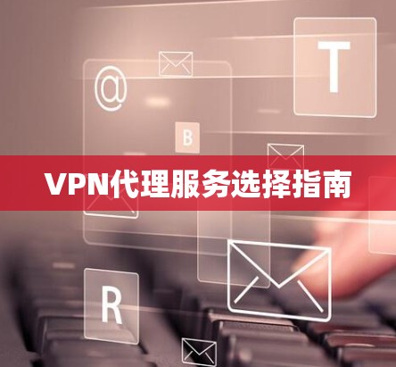 VPN代理服务选择指南 VPN代理服务选择指南