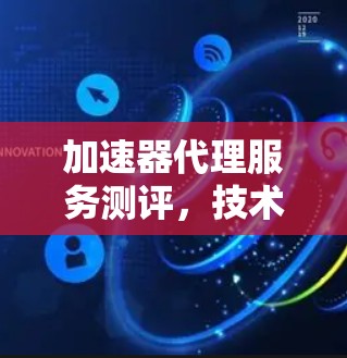 加速器代理服务测评,技术优势与应用潜力解析
