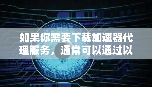 如果你需要下载加速器代理服务，通常可以通过以下步骤进行