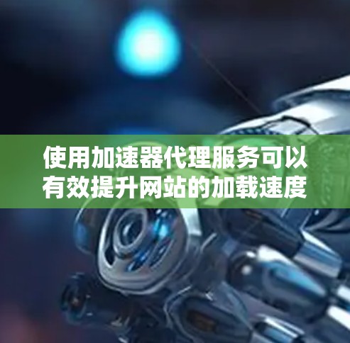 使用加速器代理服务可以有效提升网站的加载速度和用户体验。以下是详细的步骤指南,帮助您顺利配置和使用这些服务 使用加速器代理服务可以有效提升网站的加载速度和用户体验。以下是详细的步骤指南,帮助您顺利配置和使用这些服务