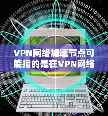 VPN网络加速节点可能指的是在VPN网络中添加或优化加速节点，以提高网络性能或加快数据传输速度。以下是对这一概念的一些分析和可能的实现方法