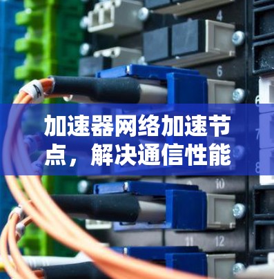 加速器网络加速节点,解决通信性能瓶颈的关键技术