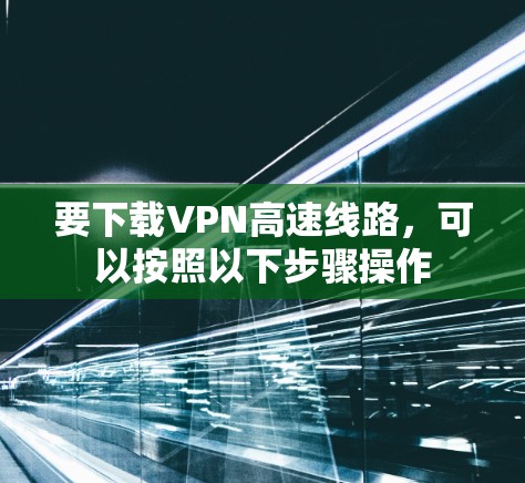 要下载VPN高速线路,可以按照以下步骤操作