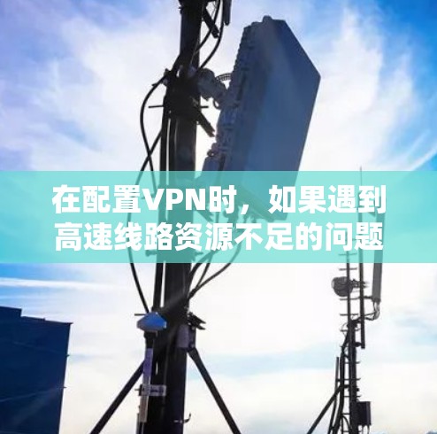 在配置VPN时,如果遇到高速线路资源不足的问题,可以尝试以下解决方案