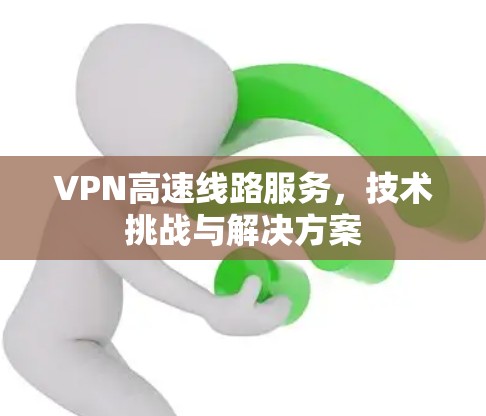 VPN高速线路服务,技术挑战与解决方案