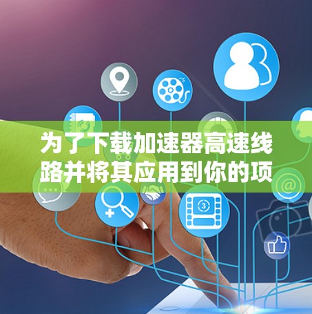 为了下载加速器高速线路并将其应用到你的项目或环境中,请按照以下步骤操作