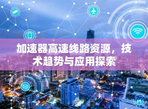 加速器高速线路资源,技术趋势与应用探索