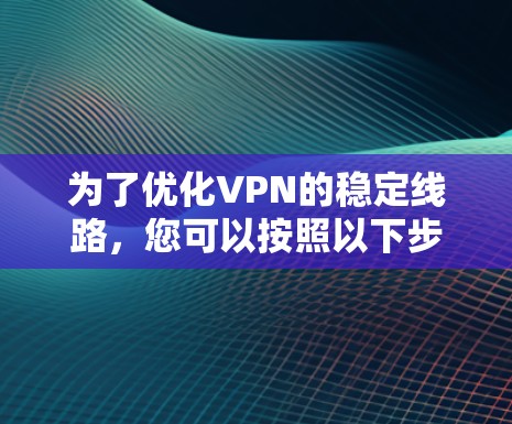 为了优化VPN的稳定线路，您可以按照以下步骤进行