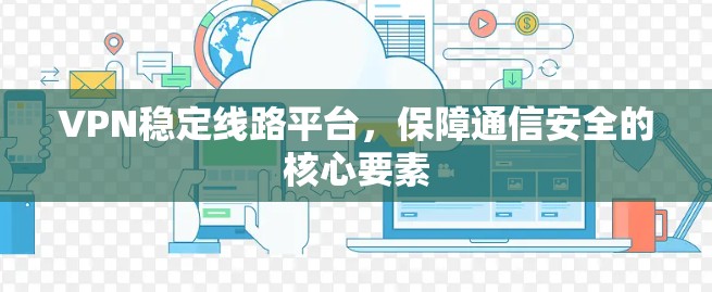 VPN稳定线路平台，保障通信安全的核心要素