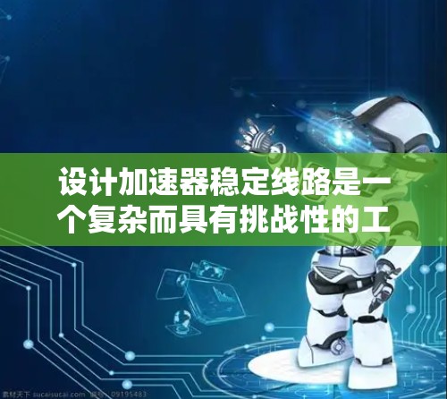 设计加速器稳定线路是一个复杂而具有挑战性的工程任务,涉及多个方面的资源和技术。以下是对加速器稳定线路资源的详细分析和总结