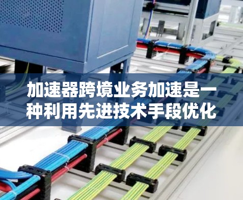 加速器跨境业务加速是一种利用先进技术手段优化跨国企业国际业务流程的解决方案,旨在提高效率、降低成本并确保合规。以下是对此概念的详细分析和总结 加速器跨境业务加速是一种利用先进技术手段优化跨国企业国际业务流程的解决方案,旨在提高效率、降低成本并确保合规。以下是对此概念的详细分析和总结