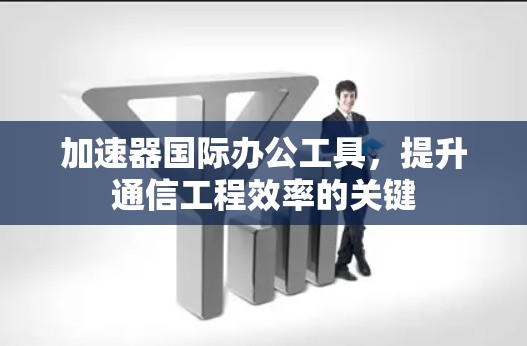 加速器国际办公工具，提升通信工程效率的关键