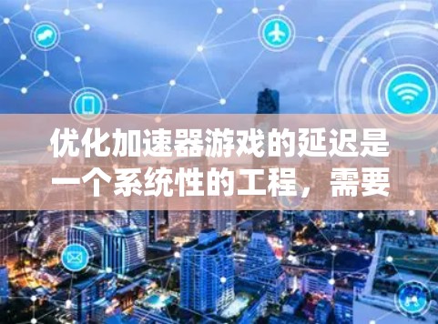 优化加速器游戏的延迟是一个系统性的工程，需要从多个方面进行全面分析和优化。以下是一些逐步的优化策略，帮助你逐步解决游戏中的延迟问题