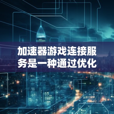 加速器游戏连接服务是一种通过优化数据传输路径和协议提升游戏连接速度的技术。以下是对加速器游戏连接服务的详细分析