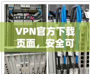 VPN官方下载页面，安全可靠的网络连接解决方案