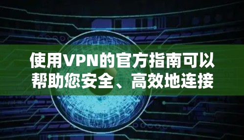 使用VPN的官方指南可以帮助您安全、高效地连接网络。以下是详细的步骤指南,帮助您理解并正确使用VPN