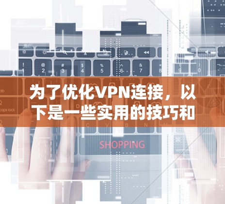 为了优化VPN连接，以下是一些实用的技巧和步骤
