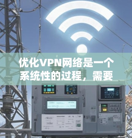 优化VPN网络是一个系统性的过程，需要从多个方面进行全面考量。以下是一步步的优化指南，帮助您实现高效、安全的VPN配置