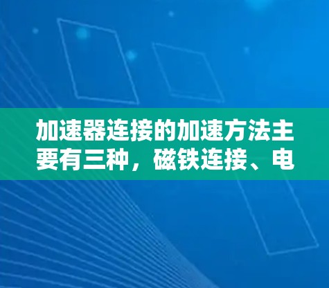 加速器连接的加速方法主要有三种，磁铁连接、电场连接和机械连接。以下是对这三种方法的详细说明