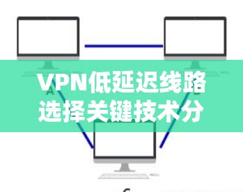 VPN低延迟线路选择关键技术分析