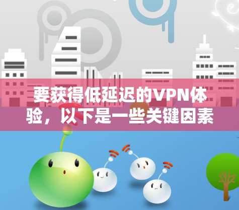 要获得低延迟的VPN体验，以下是一些关键因素和步骤，帮助你优化VPN性能