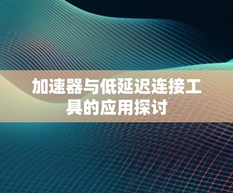 加速器与低延迟连接工具的应用探讨