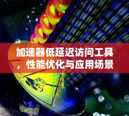 加速器低延迟访问工具，性能优化与应用场景分析