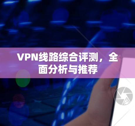 VPN线路综合评测，全面分析与推荐