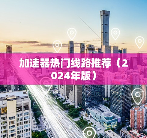 加速器热门线路推荐（2024年版）