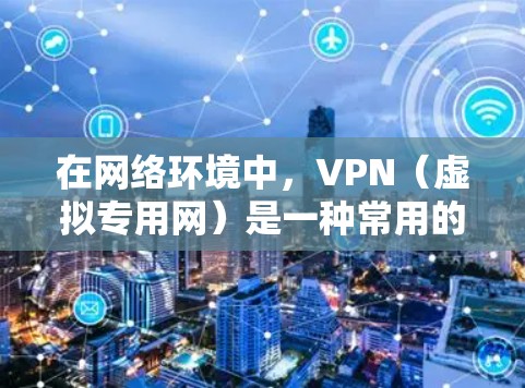 在网络环境中，VPN（虚拟专用网）是一种常用的安全通信技术，用于在公共网络上建立安全的连接，保护敏感数据。以下是一些常用的VPN网络环境工具，它们可以帮助你管理、监控和优化VPN网络