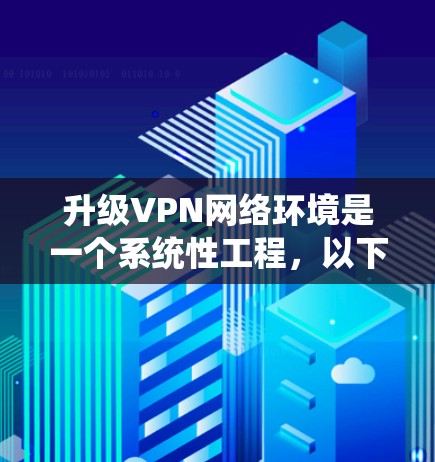 升级VPN网络环境是一个系统性工程,以下是分步骤的解决方案