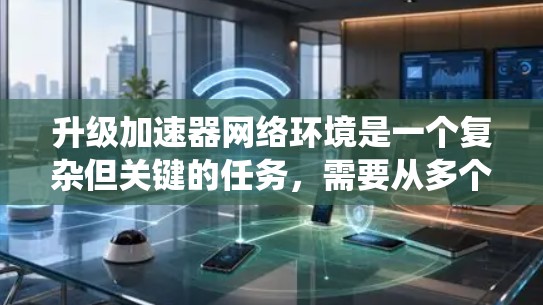 升级加速器网络环境是一个复杂但关键的任务,需要从多个维度进行全面评估和规划。以下是对升级过程的系统化总结,帮助您顺利完成升级 升级加速器网络环境是一个复杂但关键的任务,需要从多个维度进行全面评估和规划。以下是对升级过程的系统化总结,帮助您顺利完成升级