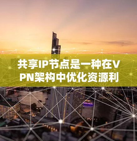 共享IP节点是一种在VPN架构中优化资源利用的方法,通过让多个用户共享同一个IP地址来节省服务器资源和简化管理。以下是对共享IP节点的详细分析