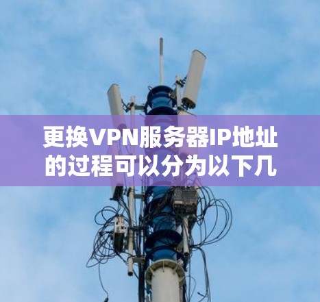 更换VPN服务器IP地址的过程可以分为以下几个步骤 更换VPN服务器IP地址的过程可以分为以下几个步骤