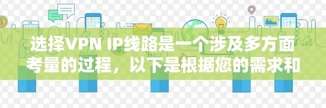 选择VPN IP线路是一个涉及多方面考量的过程,以下是根据您的需求和思考步骤整理出的最终建议