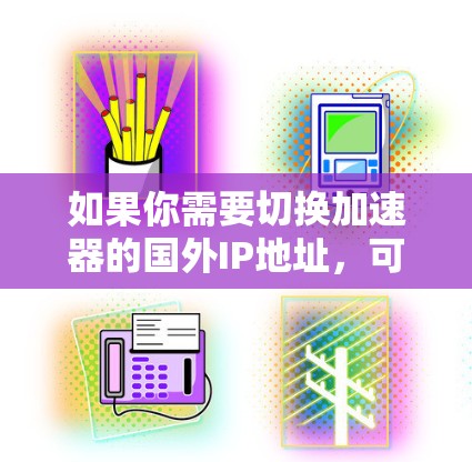 如果你需要切换加速器的国外IP地址,可以按照以下步骤进行操作