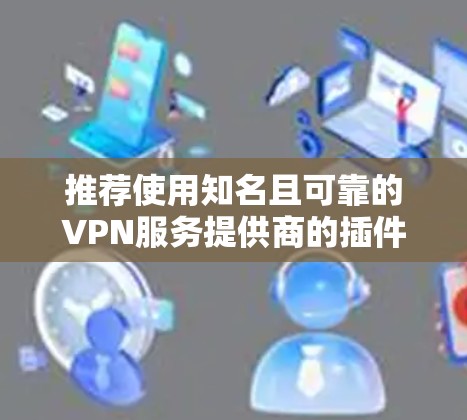 推荐使用知名且可靠的VPN服务提供商的插件，这些插件通常支持多种平台并提供高质量的隐私保护服务。以下是一些常见的VPN插件推荐